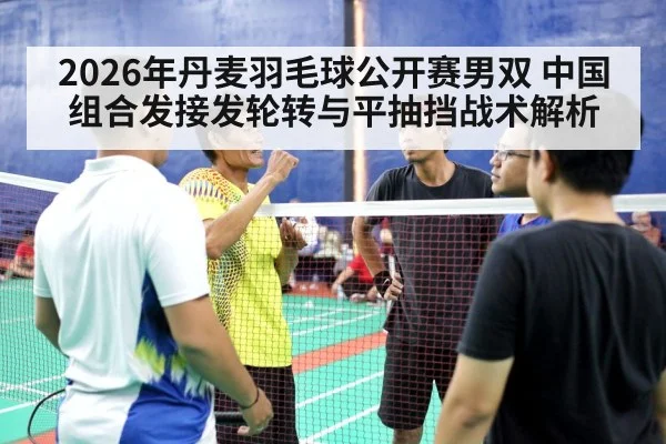 2026年丹麦羽毛球公开赛男双 中国组合发接发轮转与平抽挡战术解析